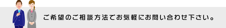 ご希望のご相談方法でお気軽にお問い合わせ下さい。